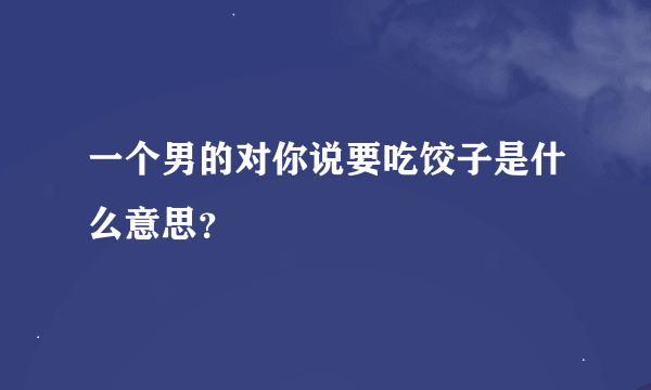 一个男的对你说要吃饺子是什么意思？