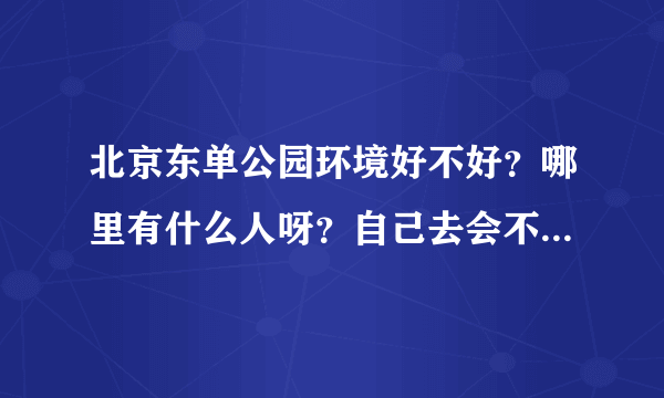 北京东单公园环境好不好？哪里有什么人呀？自己去会不会很不安全？