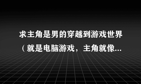 求主角是男的穿越到游戏世界（就是电脑游戏，主角就像在玩虚拟游戏）50万字以上。