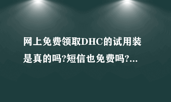 网上免费领取DHC的试用装是真的吗?短信也免费吗?有人领过吗,