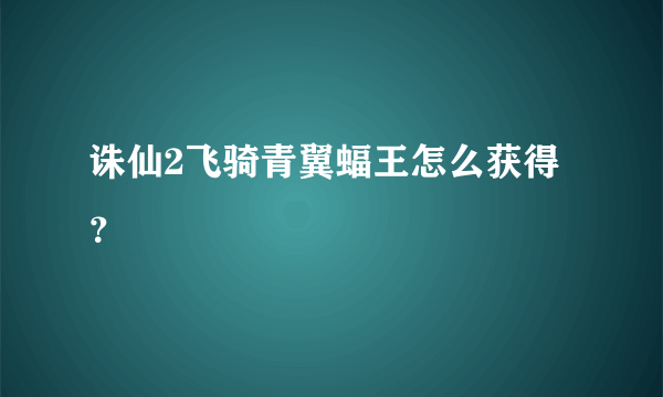 诛仙2飞骑青翼蝠王怎么获得？