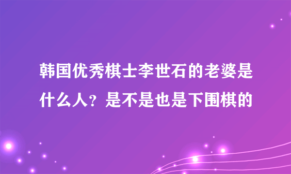 韩国优秀棋士李世石的老婆是什么人？是不是也是下围棋的