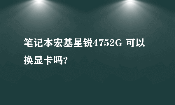 笔记本宏基星锐4752G 可以换显卡吗?