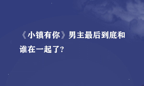 《小镇有你》男主最后到底和谁在一起了?