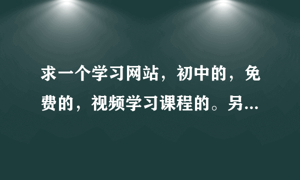 求一个学习网站，初中的，免费的，视频学习课程的。另外求个习题的网站。