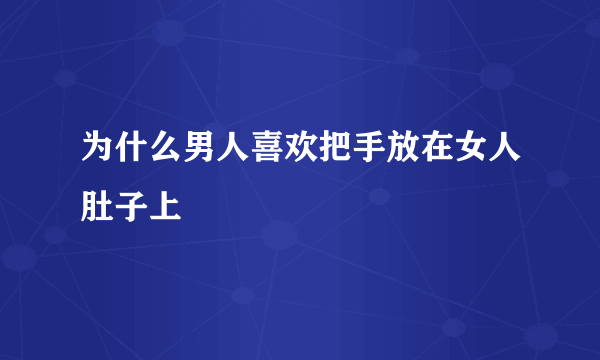 为什么男人喜欢把手放在女人肚子上