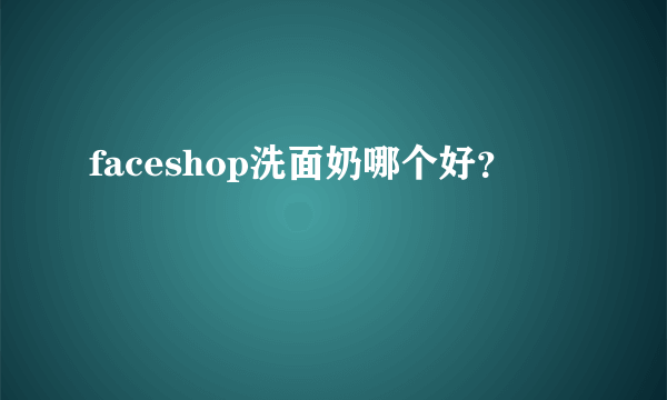 faceshop洗面奶哪个好？