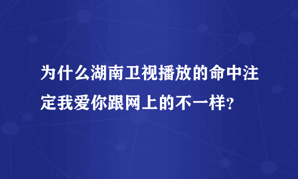 为什么湖南卫视播放的命中注定我爱你跟网上的不一样？