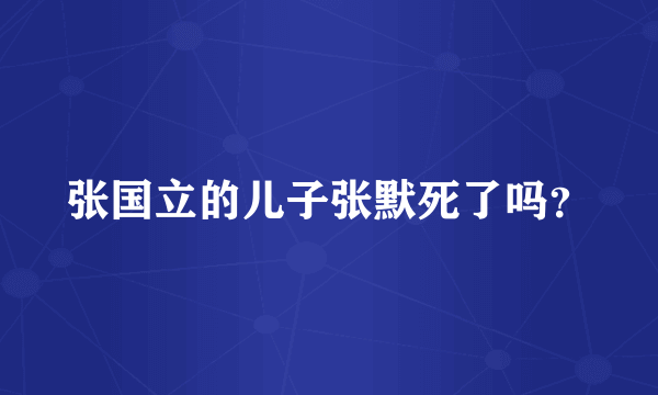 张国立的儿子张默死了吗？