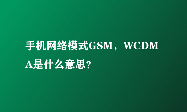 手机网络模式GSM，WCDMA是什么意思？