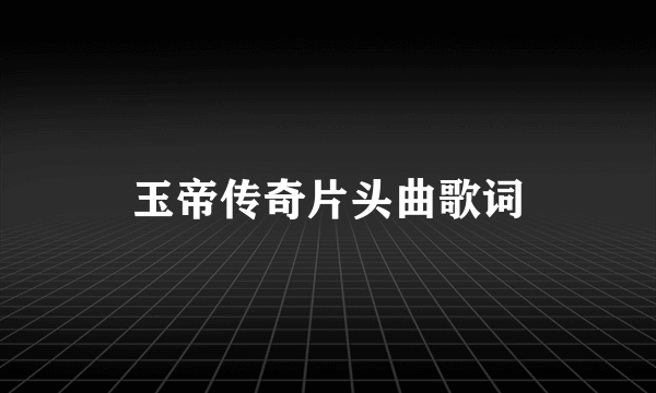 玉帝传奇片头曲歌词