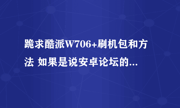 跪求酷派W706+刷机包和方法 如果是说安卓论坛的就算了 那里根本就没有这个机的ROM