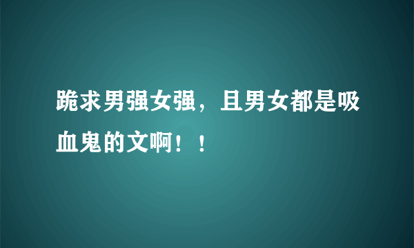 跪求男强女强，且男女都是吸血鬼的文啊！！