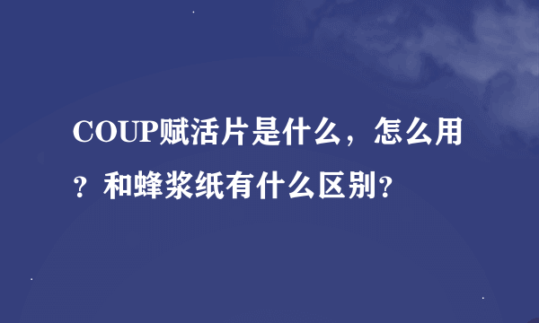 COUP赋活片是什么，怎么用？和蜂浆纸有什么区别？