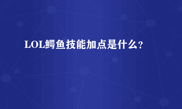 LOL鳄鱼技能加点是什么？