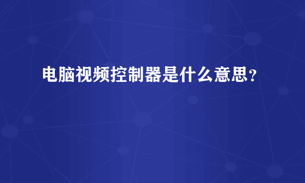 电脑视频控制器是什么意思？