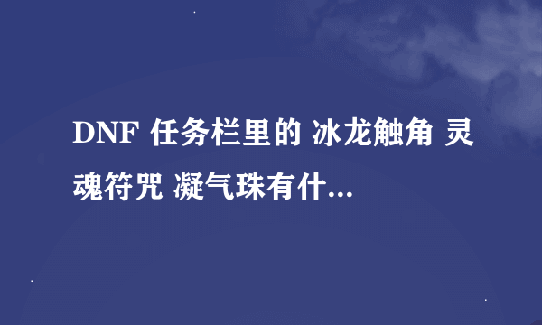 DNF 任务栏里的 冰龙触角 灵魂符咒 凝气珠有什么用 那些可以丢掉 那些不可以！ 请高手告知！