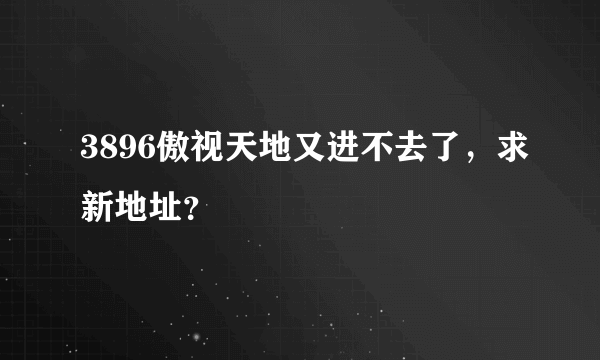 3896傲视天地又进不去了，求新地址？