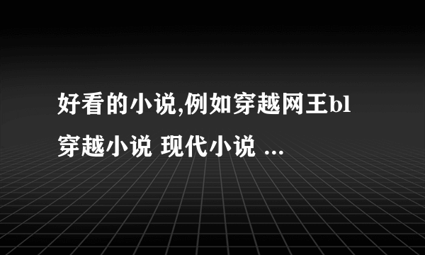 好看的小说,例如穿越网王bl 穿越小说 现代小说 女主三国穿越小说 等等。。。