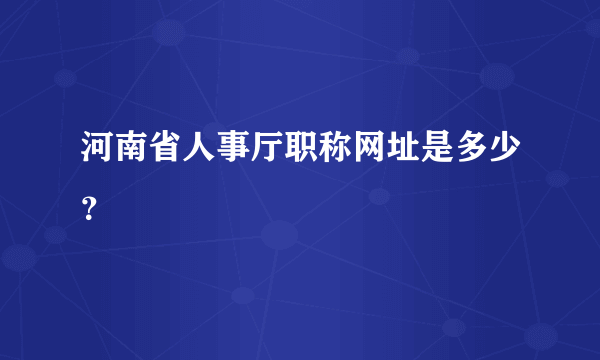 河南省人事厅职称网址是多少？