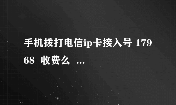 手机拨打电信ip卡接入号 17968  收费么  ？？？？