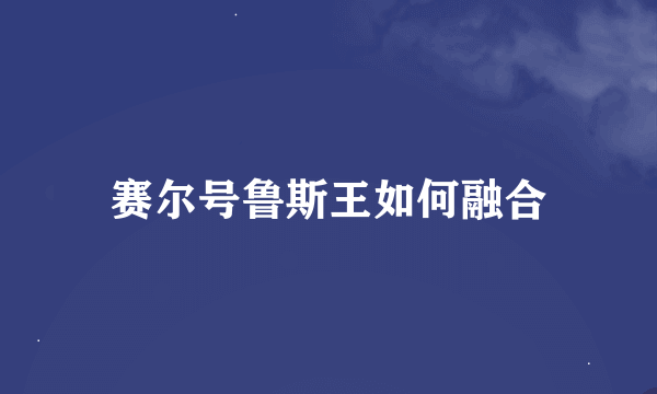 赛尔号鲁斯王如何融合