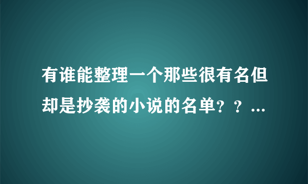 有谁能整理一个那些很有名但却是抄袭的小说的名单？？？？急，跪求！！！