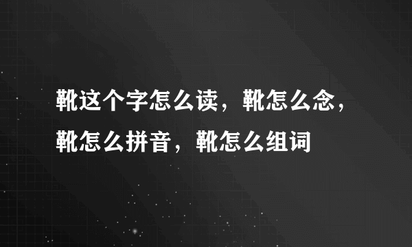 靴这个字怎么读，靴怎么念，靴怎么拼音，靴怎么组词