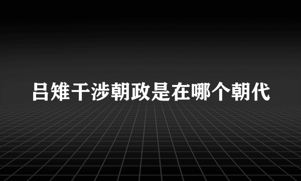 吕雉干涉朝政是在哪个朝代