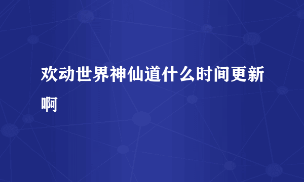 欢动世界神仙道什么时间更新啊