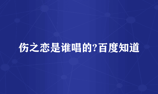 伤之恋是谁唱的?百度知道