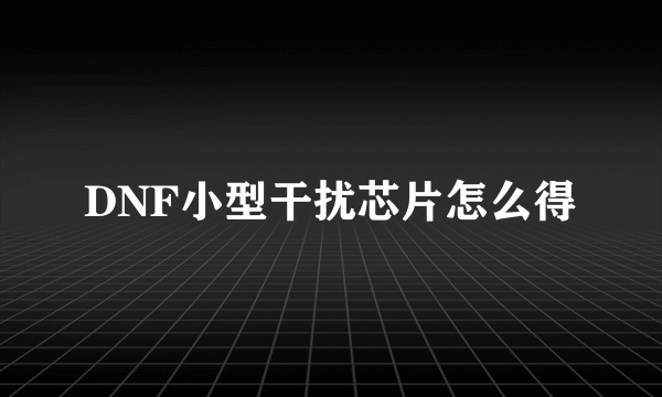 DNF小型干扰芯片怎么得