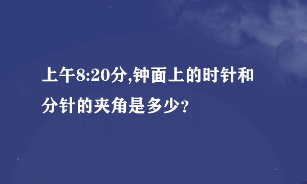 上午8:20分,钟面上的时针和分针的夹角是多少？