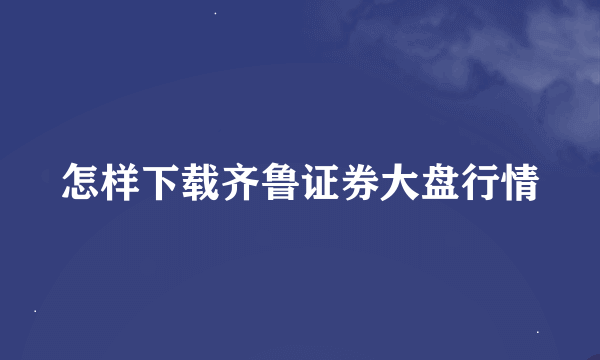 怎样下载齐鲁证券大盘行情