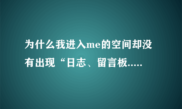 为什么我进入me的空间却没有出现“日志、留言板...”之类的字眼？（这是为啥啊？）拜托各位了 3Q