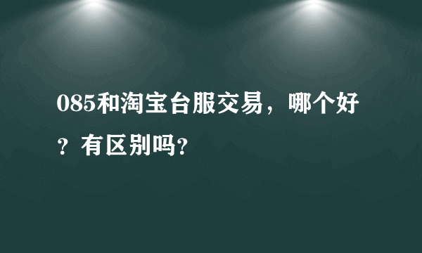 085和淘宝台服交易，哪个好？有区别吗？