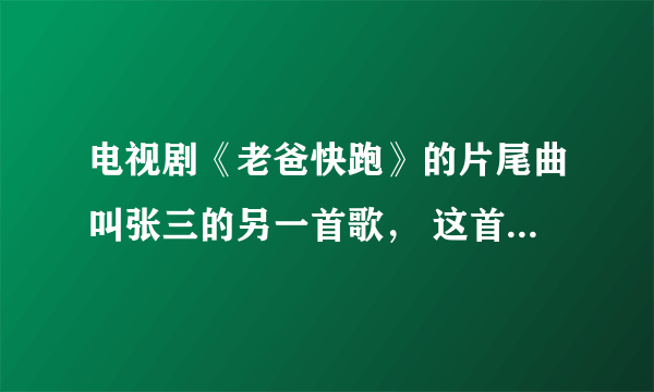 电视剧《老爸快跑》的片尾曲叫张三的另一首歌， 这首歌的吉他谱谁有