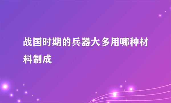 战国时期的兵器大多用哪种材料制成