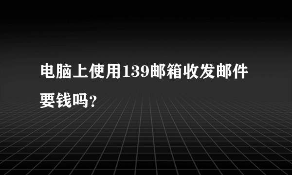 电脑上使用139邮箱收发邮件要钱吗？