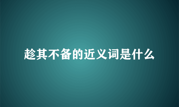 趁其不备的近义词是什么