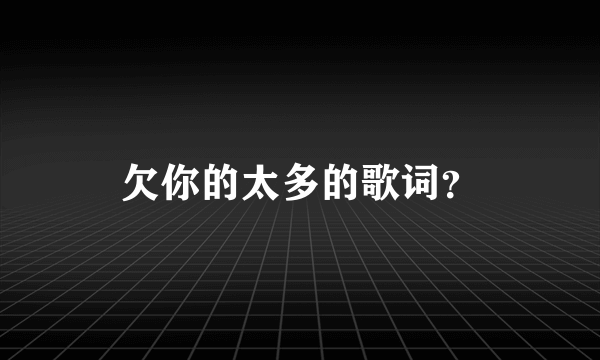 欠你的太多的歌词？