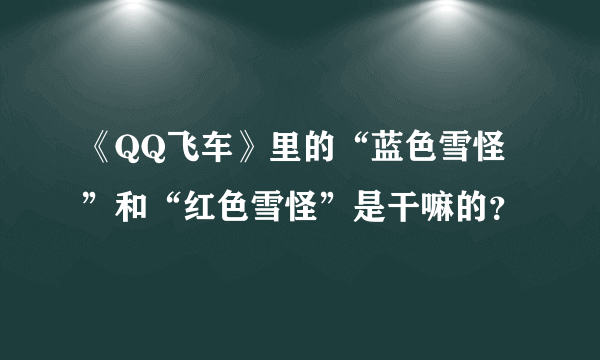 《QQ飞车》里的“蓝色雪怪”和“红色雪怪”是干嘛的？