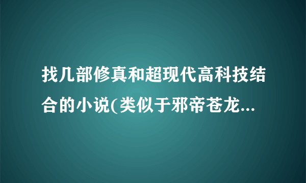 找几部修真和超现代高科技结合的小说(类似于邪帝苍龙传和星云修真志那种的，但是要完本)