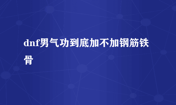 dnf男气功到底加不加钢筋铁骨