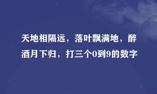 天地相隔远，落叶飘满地，醉酒月下归，打三个0到9的数字