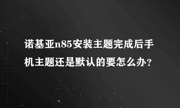 诺基亚n85安装主题完成后手机主题还是默认的要怎么办？