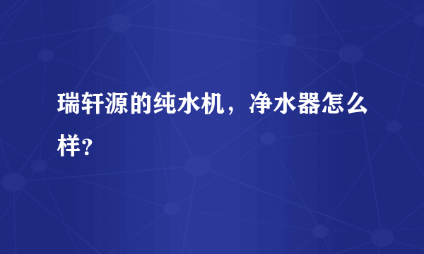 瑞轩源的纯水机，净水器怎么样？