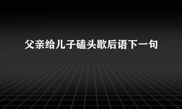 父亲给儿子磕头歇后语下一句