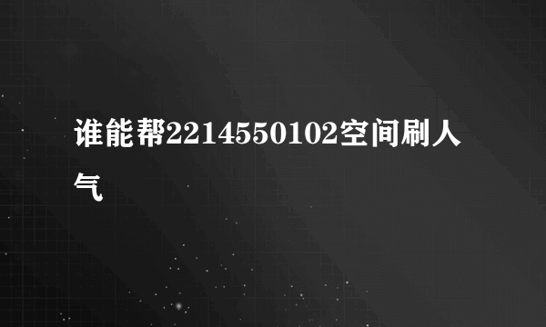 谁能帮2214550102空间刷人气