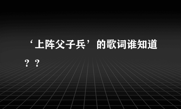 ‘上阵父子兵’的歌词谁知道？？